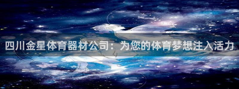 尊龙凯时不朽情缘：四川金星体育器材公司：为您的体育梦